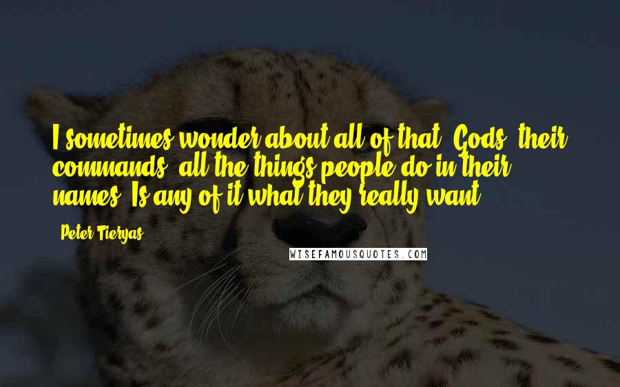 Peter Tieryas Quotes: I sometimes wonder about all of that. Gods, their commands, all the things people do in their names. Is any of it what they really want?