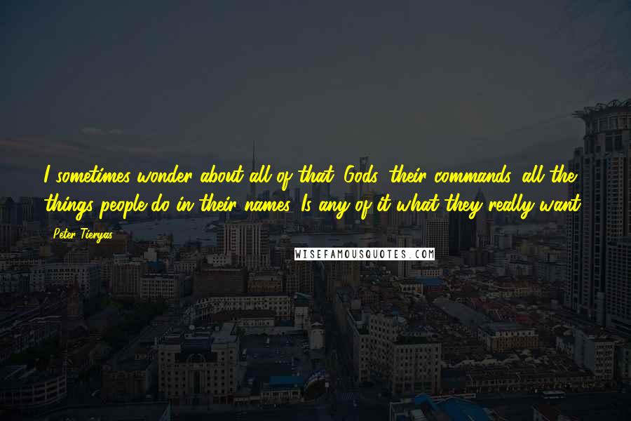 Peter Tieryas Quotes: I sometimes wonder about all of that. Gods, their commands, all the things people do in their names. Is any of it what they really want?