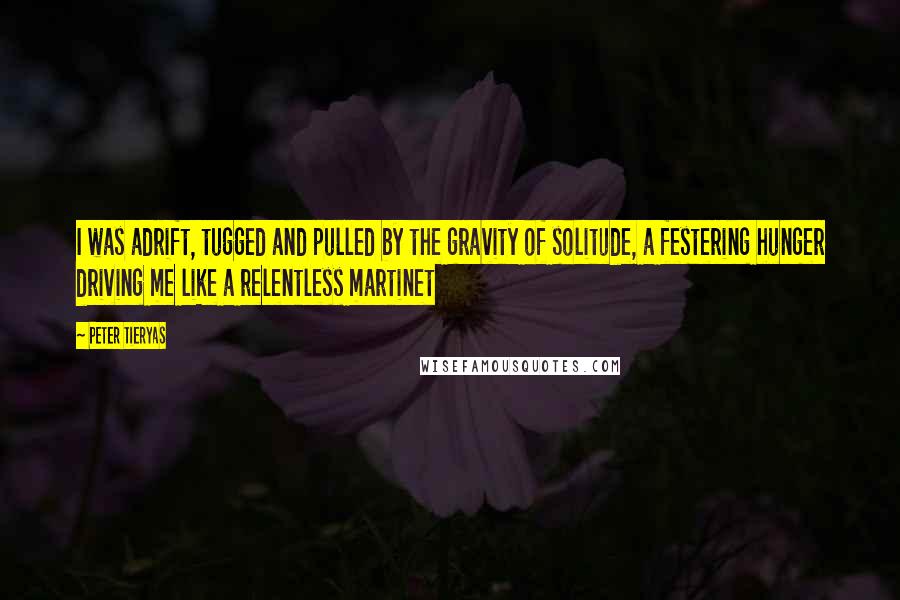 Peter Tieryas Quotes: I was adrift, tugged and pulled by the gravity of solitude, a festering hunger driving me like a relentless martinet