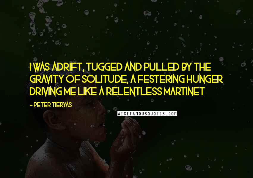 Peter Tieryas Quotes: I was adrift, tugged and pulled by the gravity of solitude, a festering hunger driving me like a relentless martinet