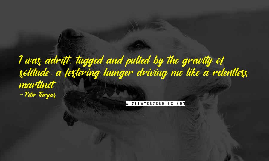 Peter Tieryas Quotes: I was adrift, tugged and pulled by the gravity of solitude, a festering hunger driving me like a relentless martinet