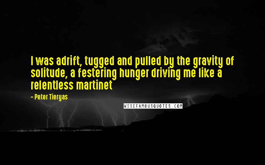 Peter Tieryas Quotes: I was adrift, tugged and pulled by the gravity of solitude, a festering hunger driving me like a relentless martinet