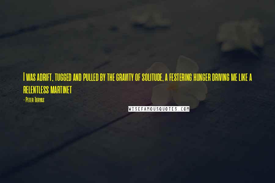 Peter Tieryas Quotes: I was adrift, tugged and pulled by the gravity of solitude, a festering hunger driving me like a relentless martinet