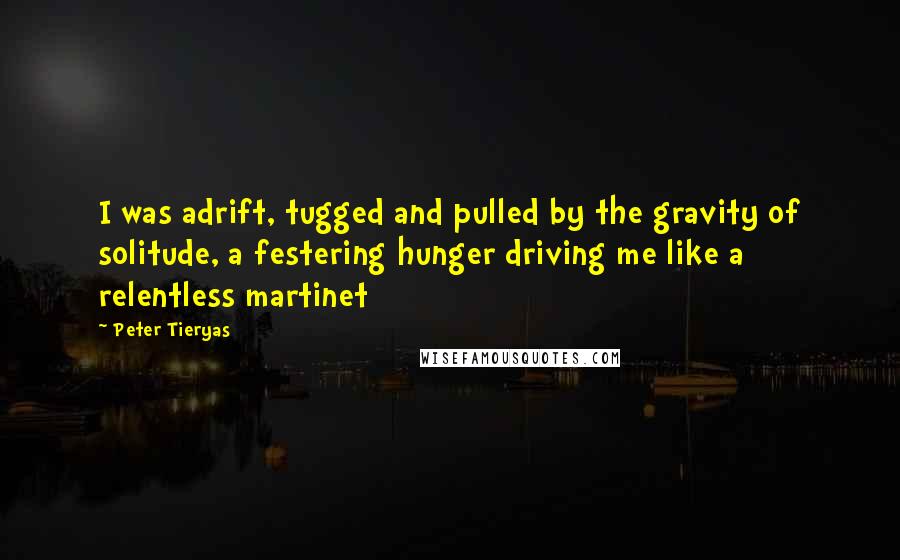 Peter Tieryas Quotes: I was adrift, tugged and pulled by the gravity of solitude, a festering hunger driving me like a relentless martinet