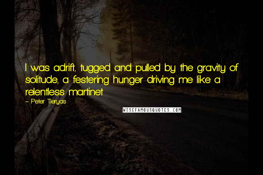 Peter Tieryas Quotes: I was adrift, tugged and pulled by the gravity of solitude, a festering hunger driving me like a relentless martinet