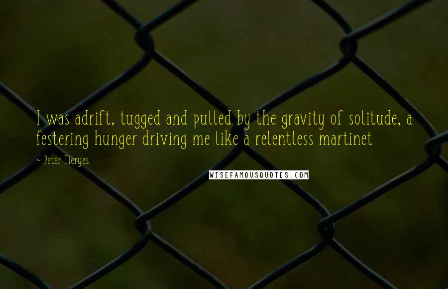 Peter Tieryas Quotes: I was adrift, tugged and pulled by the gravity of solitude, a festering hunger driving me like a relentless martinet