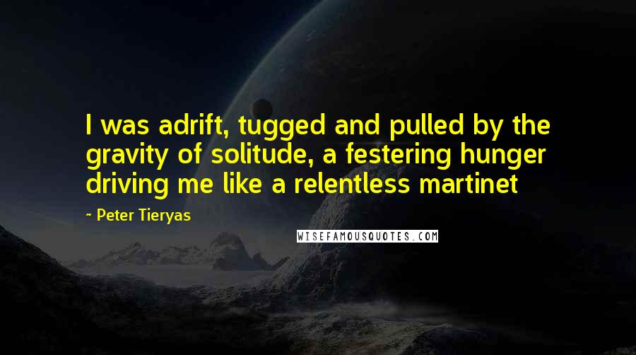 Peter Tieryas Quotes: I was adrift, tugged and pulled by the gravity of solitude, a festering hunger driving me like a relentless martinet