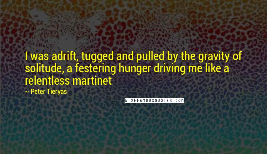 Peter Tieryas Quotes: I was adrift, tugged and pulled by the gravity of solitude, a festering hunger driving me like a relentless martinet