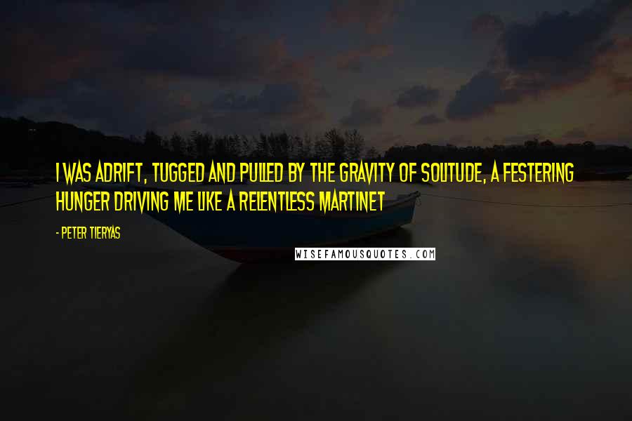 Peter Tieryas Quotes: I was adrift, tugged and pulled by the gravity of solitude, a festering hunger driving me like a relentless martinet