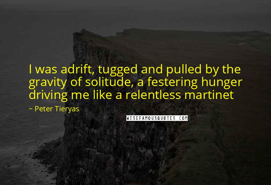 Peter Tieryas Quotes: I was adrift, tugged and pulled by the gravity of solitude, a festering hunger driving me like a relentless martinet