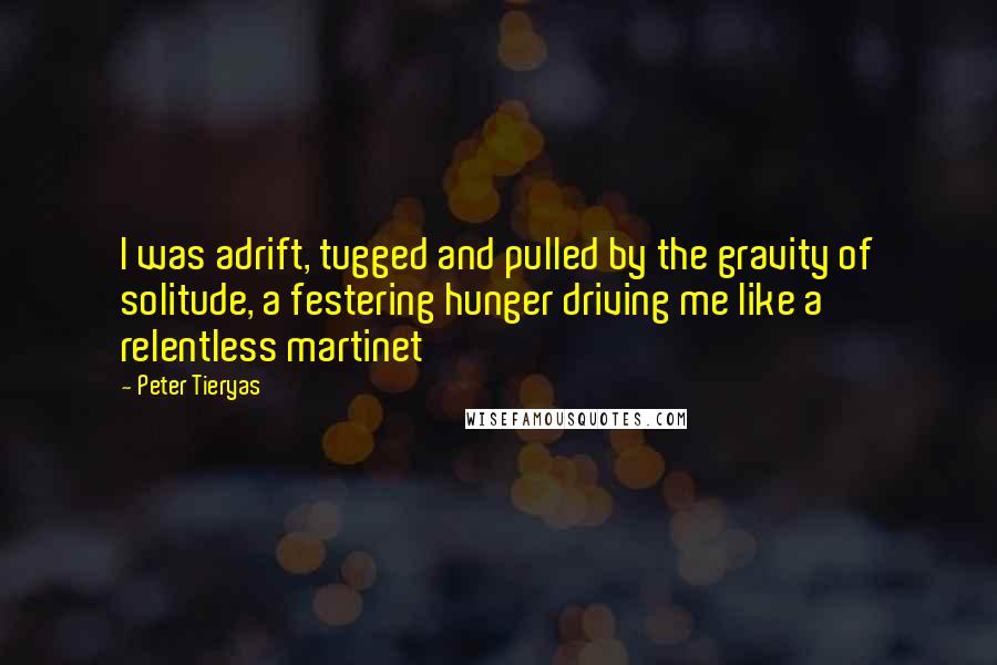 Peter Tieryas Quotes: I was adrift, tugged and pulled by the gravity of solitude, a festering hunger driving me like a relentless martinet