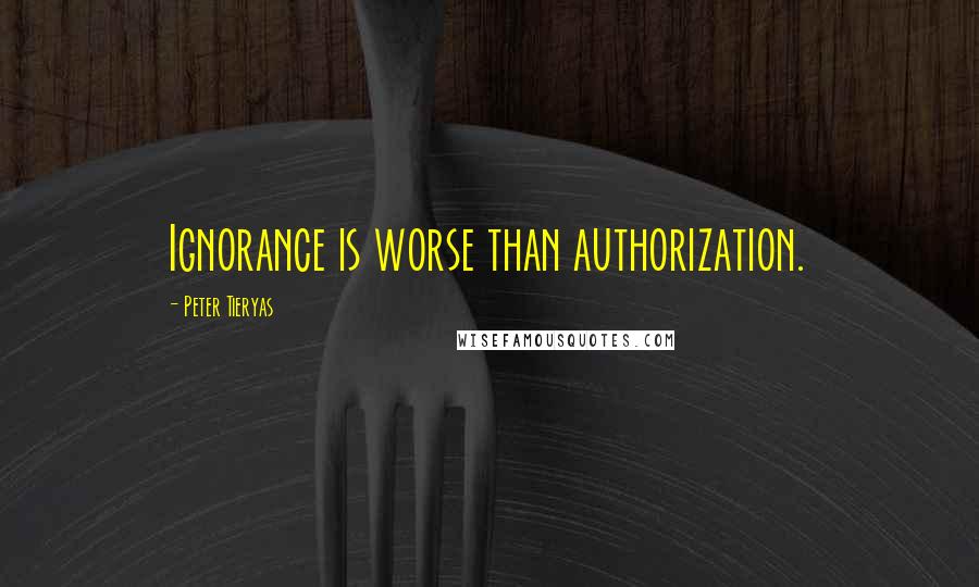 Peter Tieryas Quotes: Ignorance is worse than authorization.