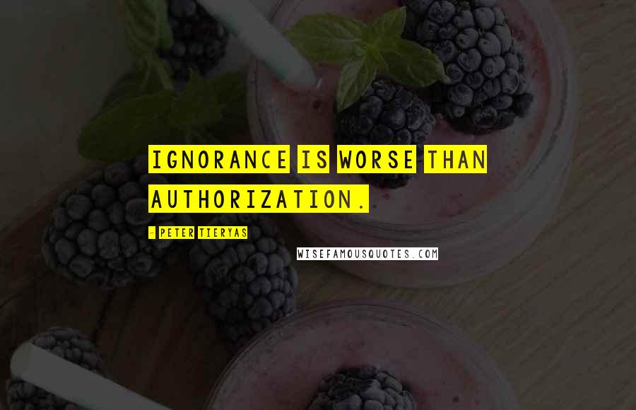 Peter Tieryas Quotes: Ignorance is worse than authorization.