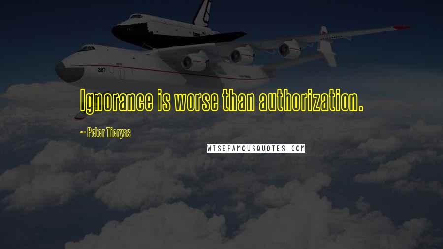 Peter Tieryas Quotes: Ignorance is worse than authorization.