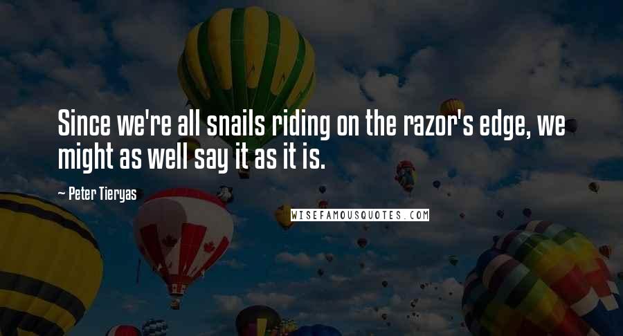 Peter Tieryas Quotes: Since we're all snails riding on the razor's edge, we might as well say it as it is.