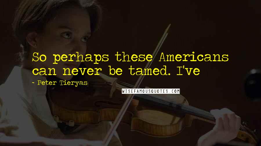 Peter Tieryas Quotes: So perhaps these Americans can never be tamed. I've
