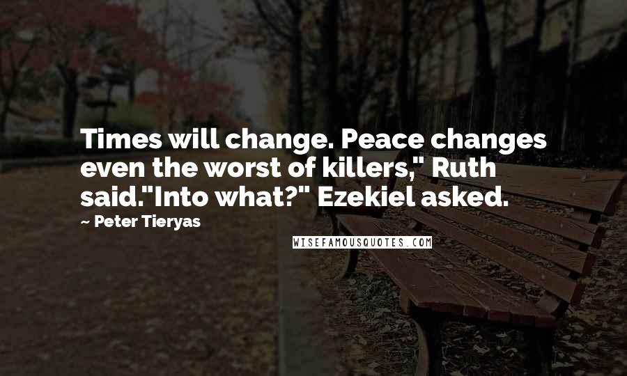 Peter Tieryas Quotes: Times will change. Peace changes even the worst of killers," Ruth said."Into what?" Ezekiel asked.