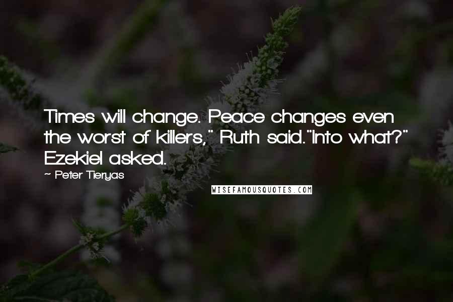 Peter Tieryas Quotes: Times will change. Peace changes even the worst of killers," Ruth said."Into what?" Ezekiel asked.