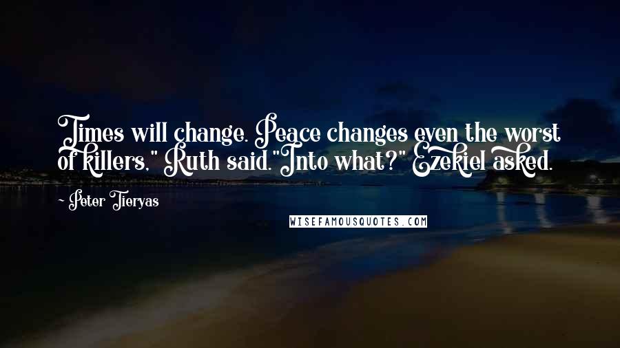 Peter Tieryas Quotes: Times will change. Peace changes even the worst of killers," Ruth said."Into what?" Ezekiel asked.