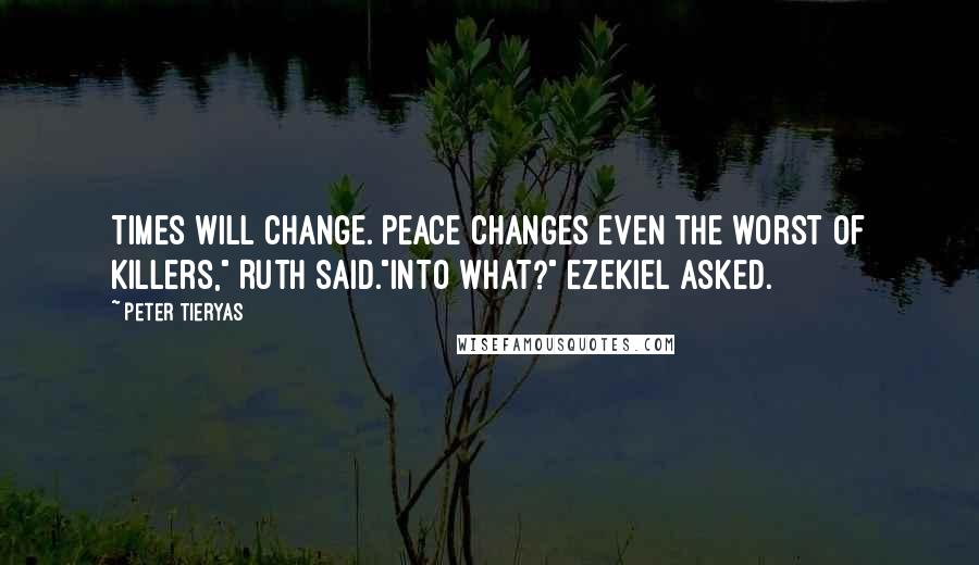 Peter Tieryas Quotes: Times will change. Peace changes even the worst of killers," Ruth said."Into what?" Ezekiel asked.