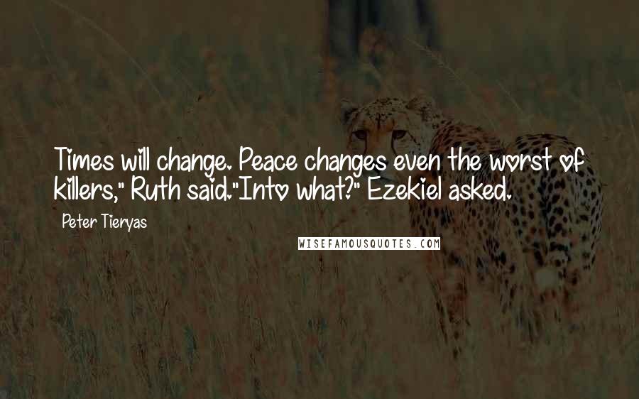 Peter Tieryas Quotes: Times will change. Peace changes even the worst of killers," Ruth said."Into what?" Ezekiel asked.