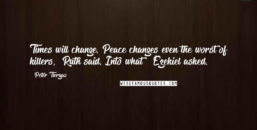 Peter Tieryas Quotes: Times will change. Peace changes even the worst of killers," Ruth said."Into what?" Ezekiel asked.