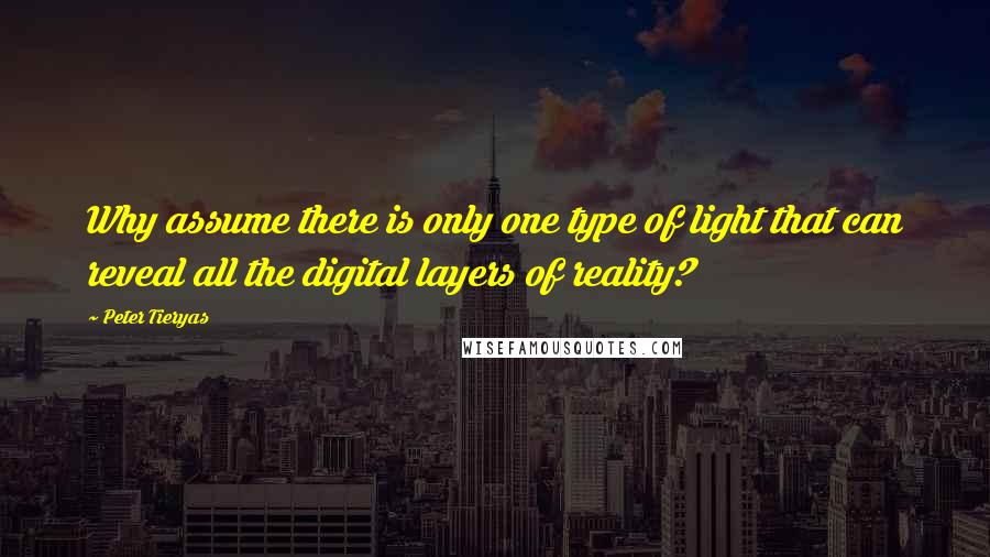 Peter Tieryas Quotes: Why assume there is only one type of light that can reveal all the digital layers of reality?