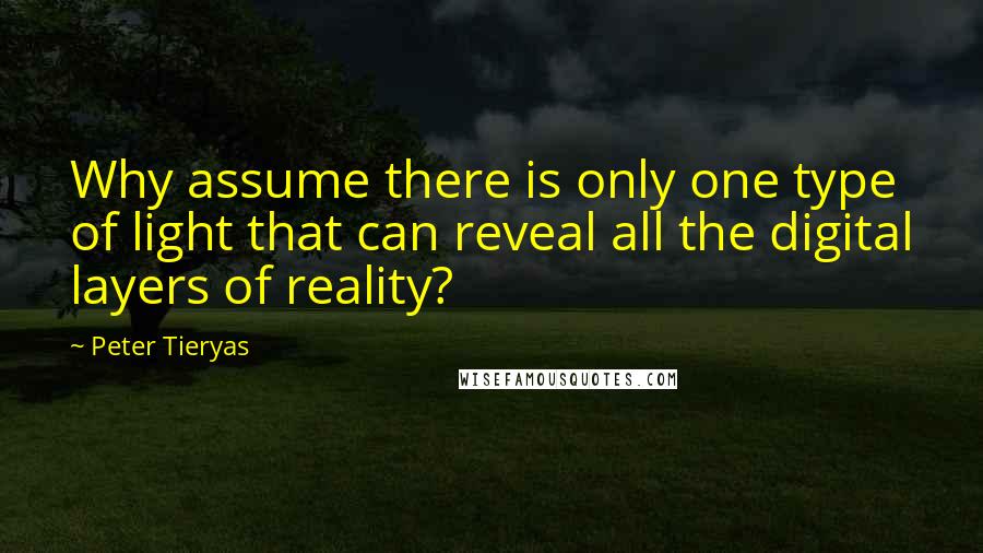 Peter Tieryas Quotes: Why assume there is only one type of light that can reveal all the digital layers of reality?