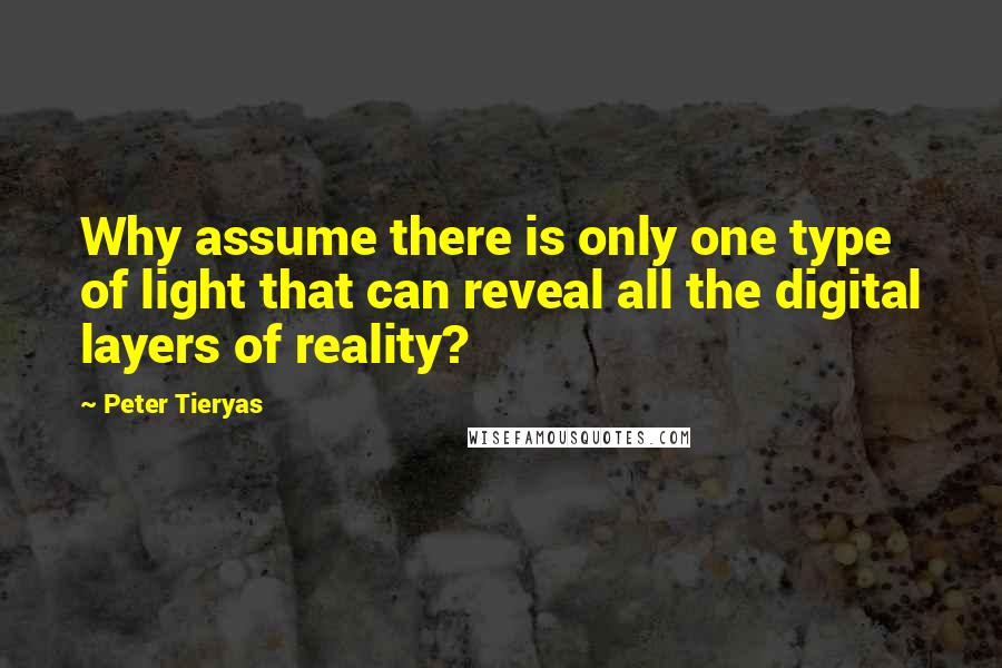 Peter Tieryas Quotes: Why assume there is only one type of light that can reveal all the digital layers of reality?