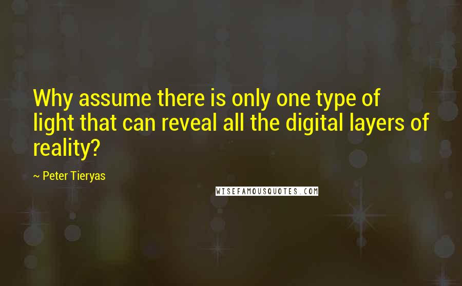 Peter Tieryas Quotes: Why assume there is only one type of light that can reveal all the digital layers of reality?