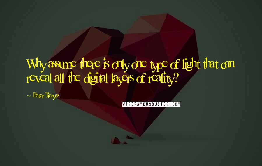 Peter Tieryas Quotes: Why assume there is only one type of light that can reveal all the digital layers of reality?