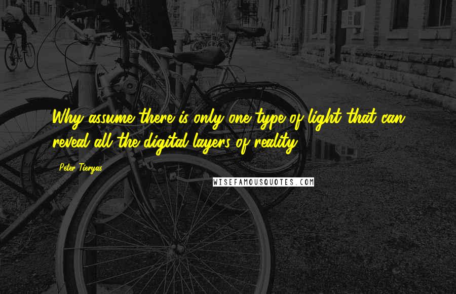 Peter Tieryas Quotes: Why assume there is only one type of light that can reveal all the digital layers of reality?