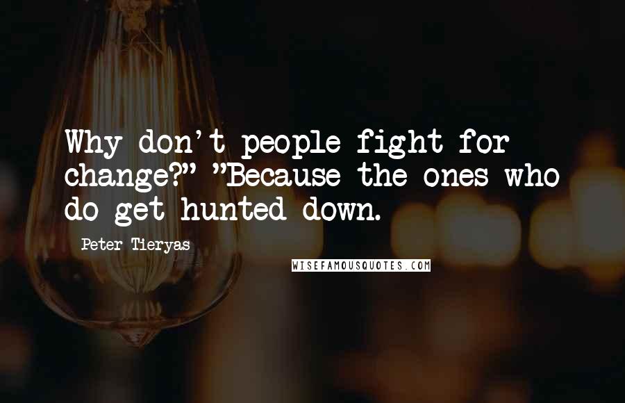 Peter Tieryas Quotes: Why don't people fight for change?" "Because the ones who do get hunted down.