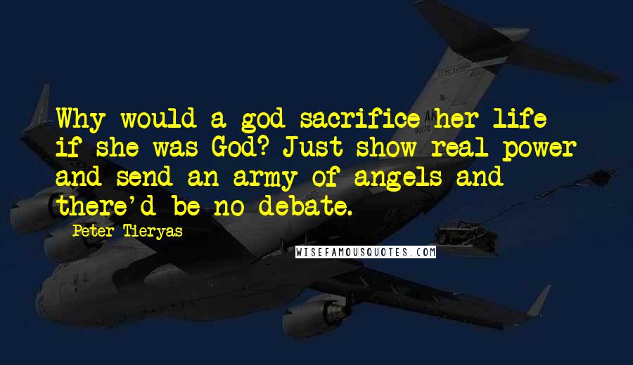 Peter Tieryas Quotes: Why would a god sacrifice her life if she was God? Just show real power and send an army of angels and there'd be no debate.
