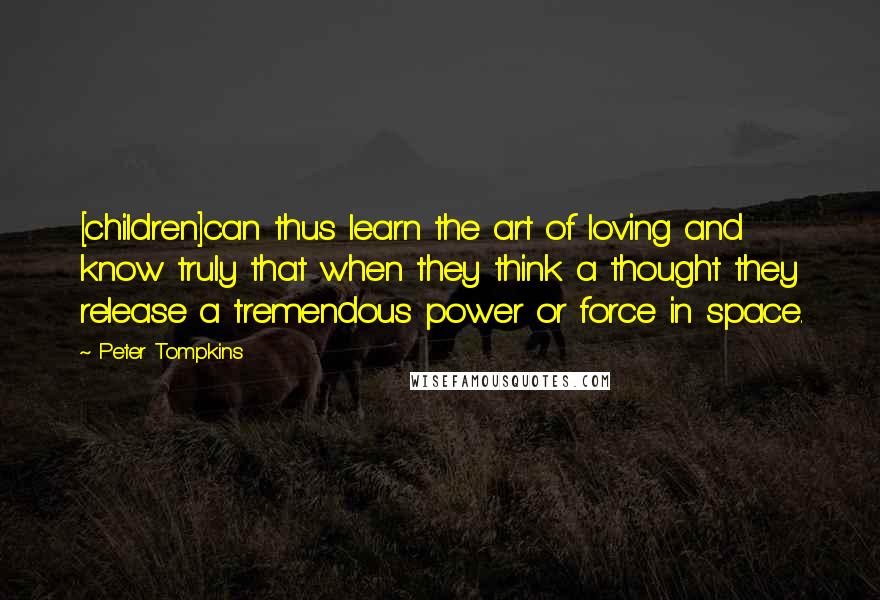 Peter Tompkins Quotes: [children]can thus learn the art of loving and know truly that when they think a thought they release a tremendous power or force in space.