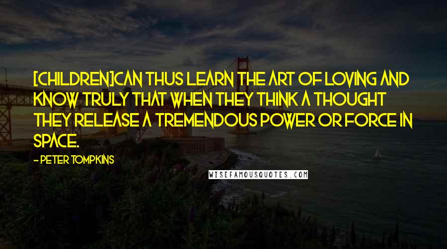 Peter Tompkins Quotes: [children]can thus learn the art of loving and know truly that when they think a thought they release a tremendous power or force in space.