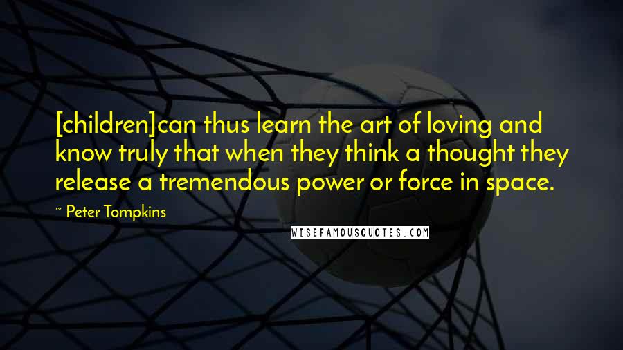 Peter Tompkins Quotes: [children]can thus learn the art of loving and know truly that when they think a thought they release a tremendous power or force in space.