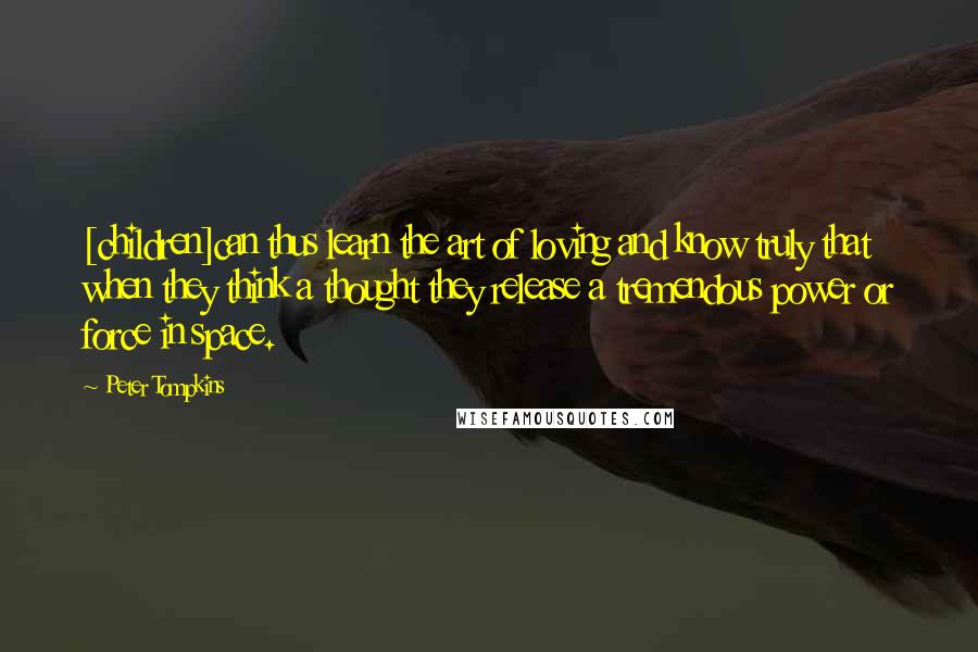 Peter Tompkins Quotes: [children]can thus learn the art of loving and know truly that when they think a thought they release a tremendous power or force in space.