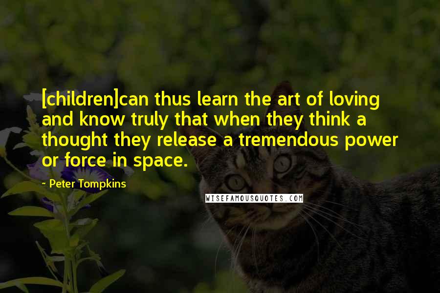 Peter Tompkins Quotes: [children]can thus learn the art of loving and know truly that when they think a thought they release a tremendous power or force in space.