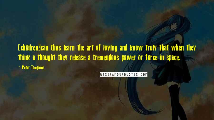 Peter Tompkins Quotes: [children]can thus learn the art of loving and know truly that when they think a thought they release a tremendous power or force in space.