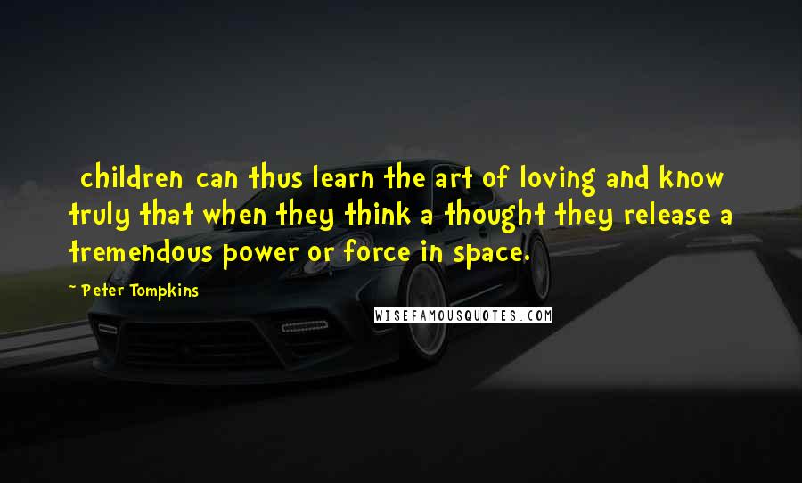 Peter Tompkins Quotes: [children]can thus learn the art of loving and know truly that when they think a thought they release a tremendous power or force in space.