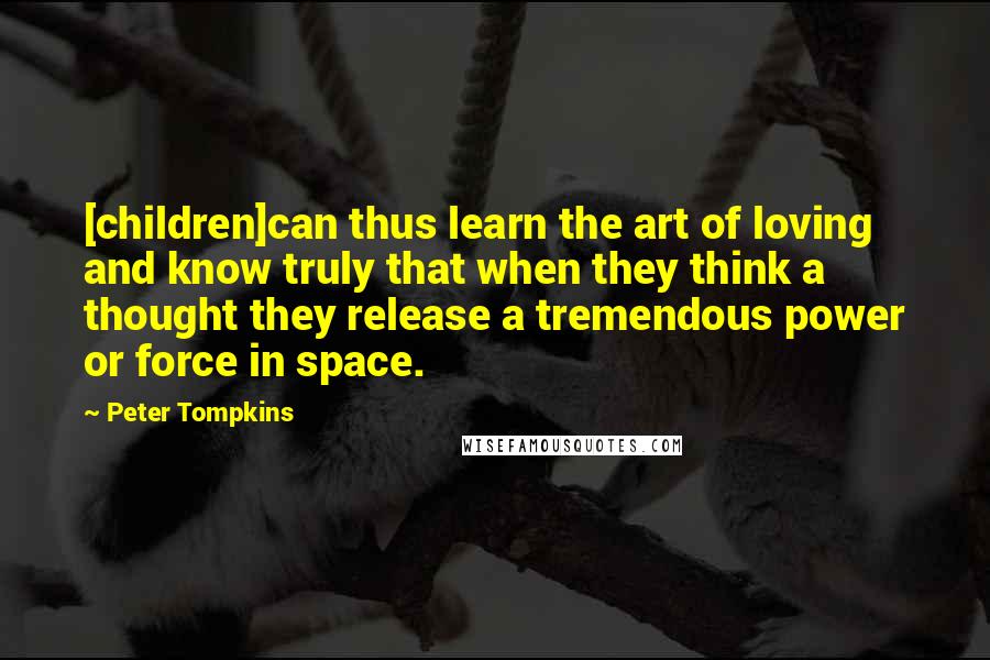 Peter Tompkins Quotes: [children]can thus learn the art of loving and know truly that when they think a thought they release a tremendous power or force in space.