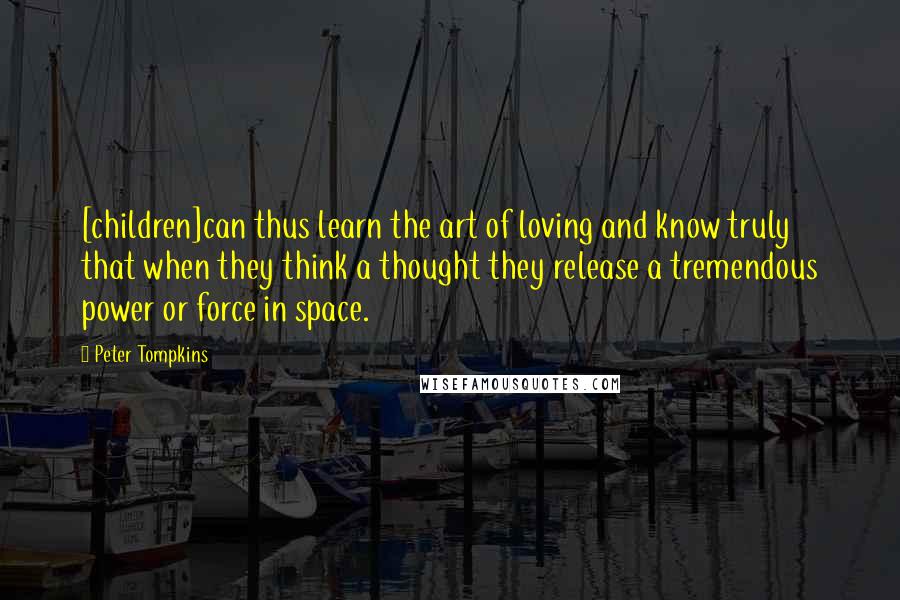 Peter Tompkins Quotes: [children]can thus learn the art of loving and know truly that when they think a thought they release a tremendous power or force in space.