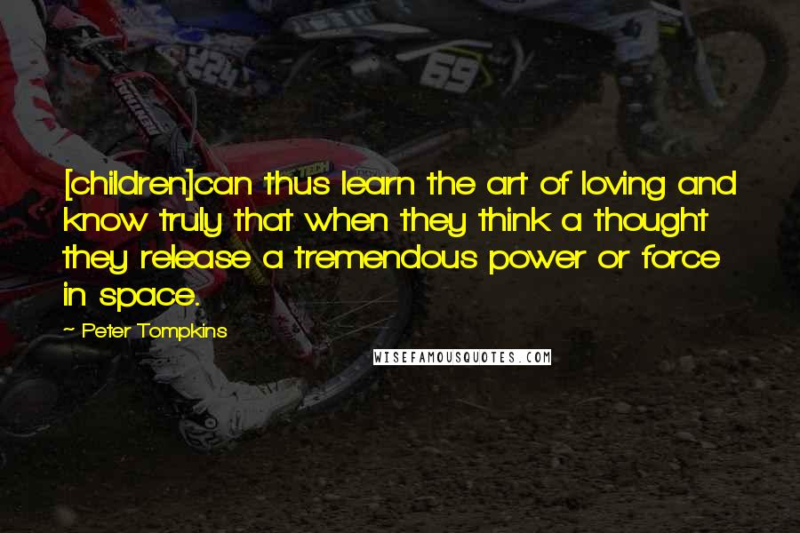 Peter Tompkins Quotes: [children]can thus learn the art of loving and know truly that when they think a thought they release a tremendous power or force in space.