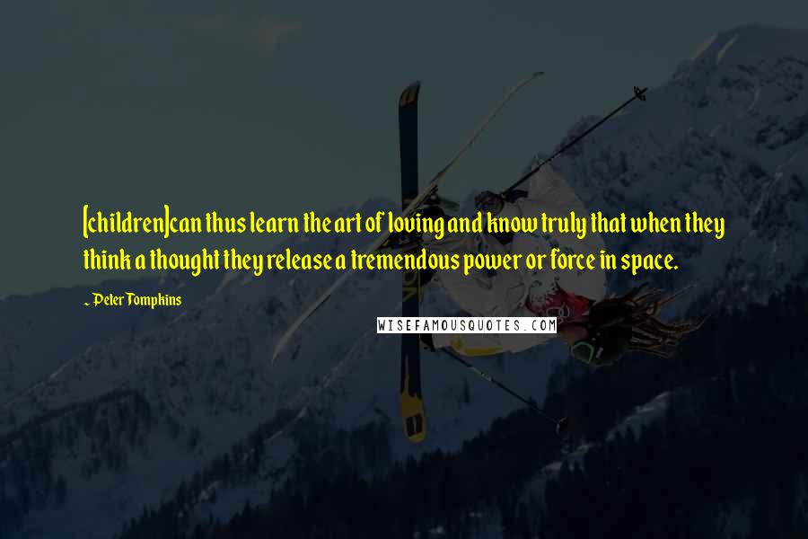 Peter Tompkins Quotes: [children]can thus learn the art of loving and know truly that when they think a thought they release a tremendous power or force in space.