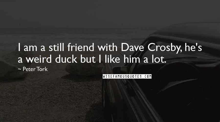 Peter Tork Quotes: I am a still friend with Dave Crosby, he's a weird duck but I like him a lot.