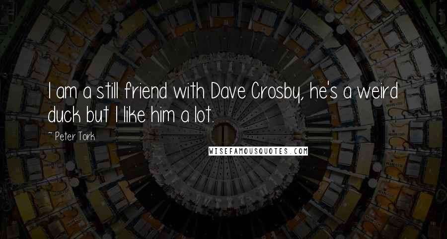 Peter Tork Quotes: I am a still friend with Dave Crosby, he's a weird duck but I like him a lot.