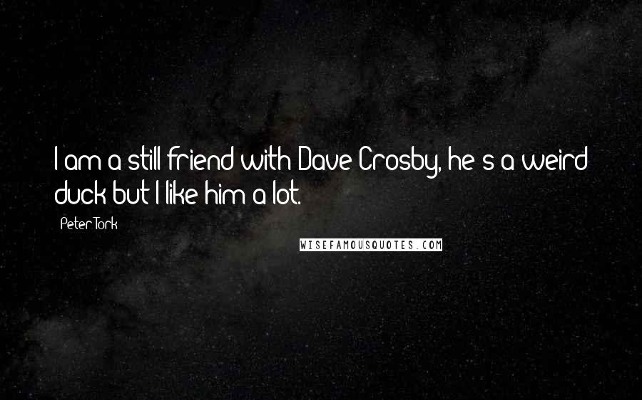 Peter Tork Quotes: I am a still friend with Dave Crosby, he's a weird duck but I like him a lot.