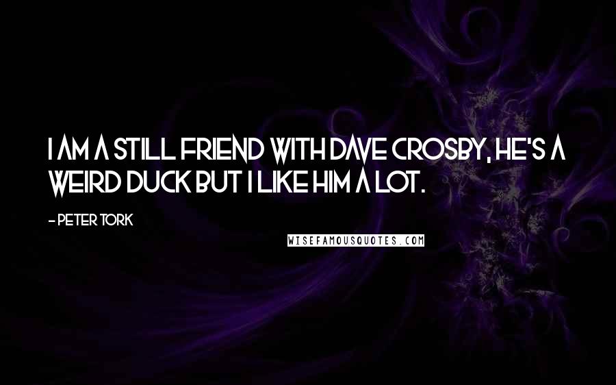Peter Tork Quotes: I am a still friend with Dave Crosby, he's a weird duck but I like him a lot.