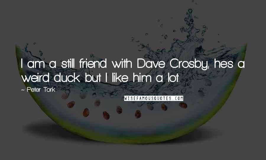 Peter Tork Quotes: I am a still friend with Dave Crosby, he's a weird duck but I like him a lot.